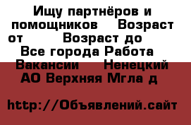 Ищу партнёров и помощников  › Возраст от ­ 16 › Возраст до ­ 35 - Все города Работа » Вакансии   . Ненецкий АО,Верхняя Мгла д.